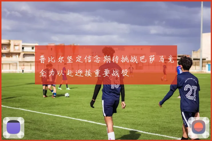 普比尔坚定信念期待挑战巴萨马竞全力以赴迎接重要战役