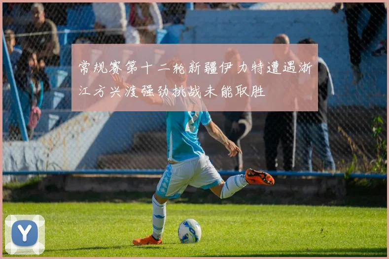 常规赛第十二轮新疆伊力特遭遇浙江方兴渡强劲挑战未能取胜