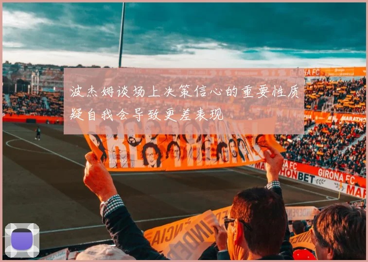 波杰姆谈场上决策信心的重要性质疑自我会导致更差表现