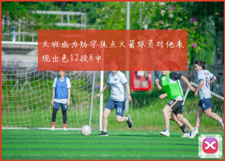 文班成为防守焦点火箭球员对他表现出色12投8中