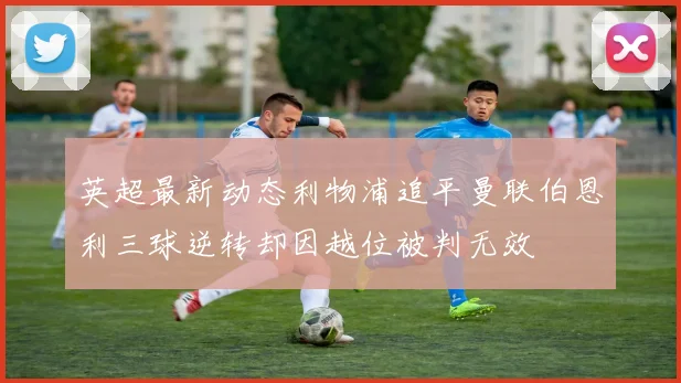 英超最新动态利物浦追平曼联伯恩利三球逆转却因越位被判无效