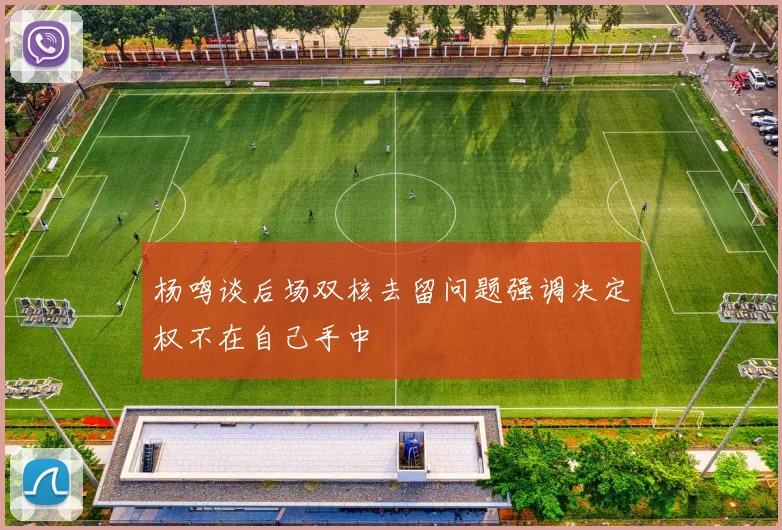 杨鸣谈后场双核去留问题强调决定权不在自己手中