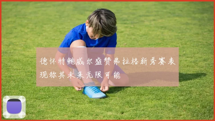 德怀特鲍威尔盛赞弗拉格新秀赛表现称其未来无限可能