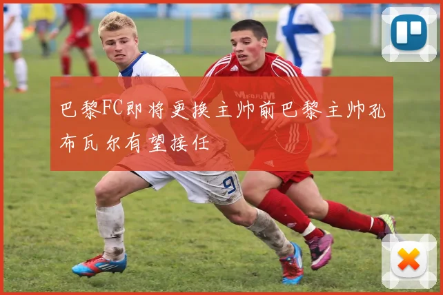 巴黎FC即将更换主帅前巴黎主帅孔布瓦尔有望接任