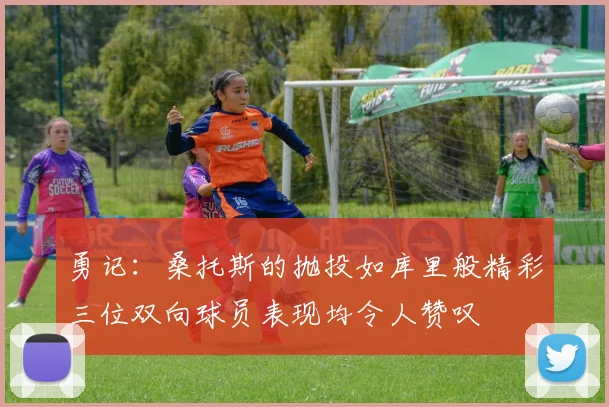 勇记：桑托斯的抛投如库里般精彩三位双向球员表现均令人赞叹