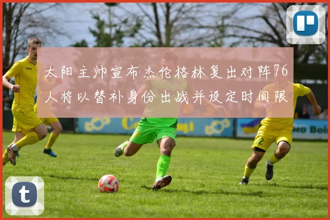 太阳主帅宣布杰伦格林复出对阵76人将以替补身份出战并设定时间限制