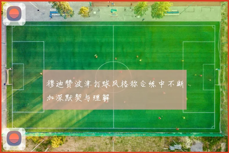 穆迪赞波津打球风格称合练中不断加深默契与理解