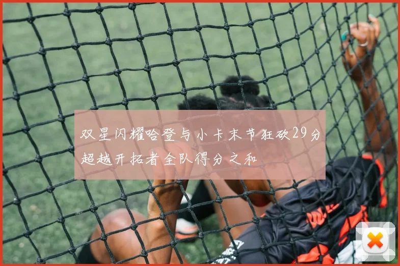 双星闪耀哈登与小卡末节狂砍29分超越开拓者全队得分之和