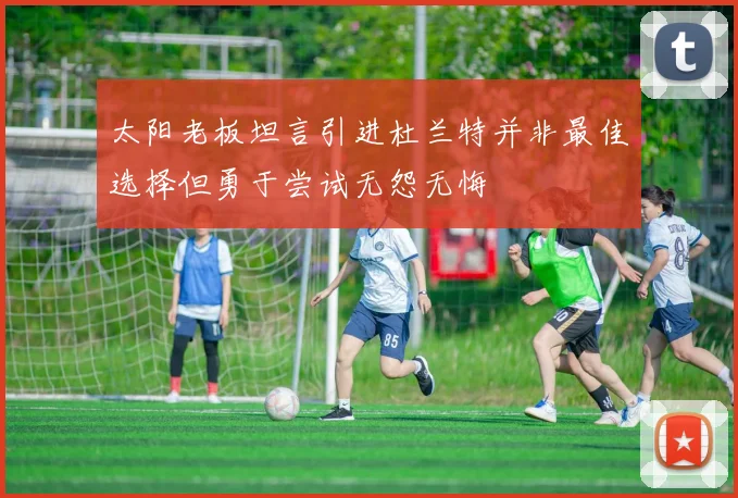 太阳老板坦言引进杜兰特并非最佳选择但勇于尝试无怨无悔
