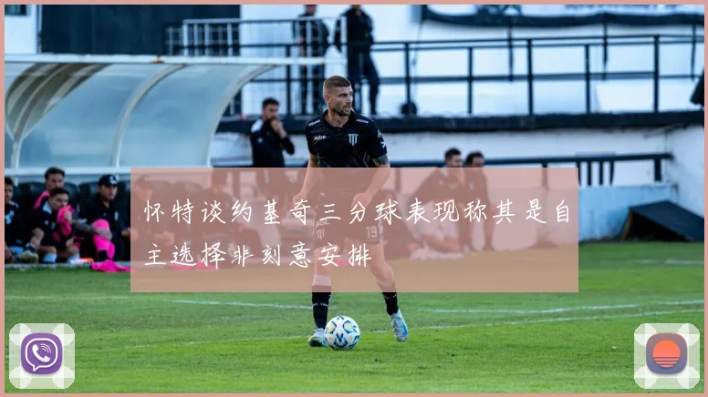 怀特谈约基奇三分球表现称其是自主选择非刻意安排