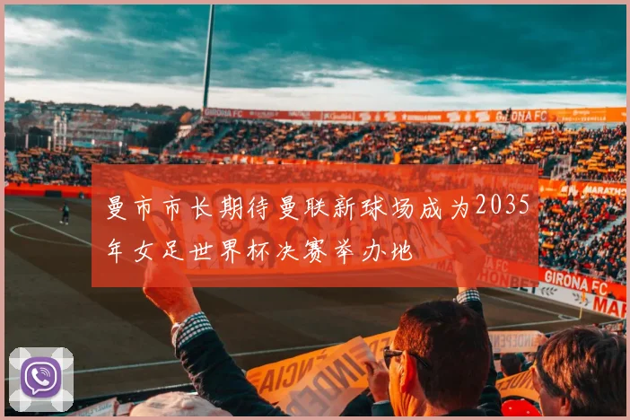 曼市市长期待曼联新球场成为2035年女足世界杯决赛举办地