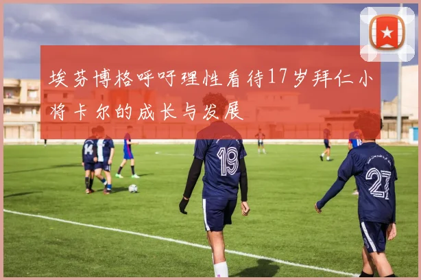 埃芬博格呼吁理性看待17岁拜仁小将卡尔的成长与发展