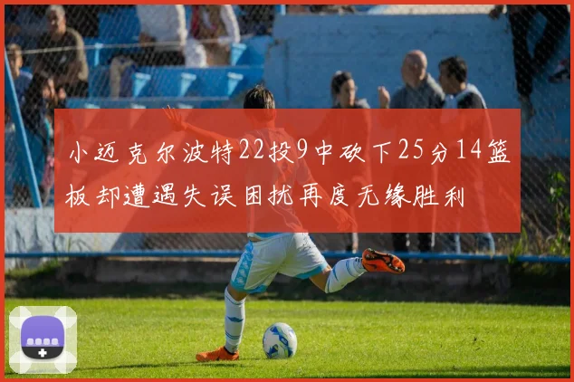 小迈克尔波特22投9中砍下25分14篮板却遭遇失误困扰再度无缘胜利