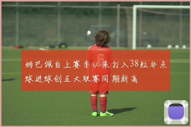 姆巴佩自上赛季以来打入38粒非点球进球创五大联赛同期新高
